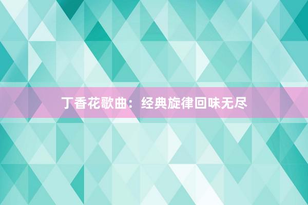 丁香花歌曲：经典旋律回味无尽