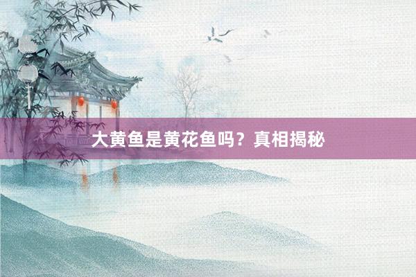 大黄鱼是黄花鱼吗？真相揭秘