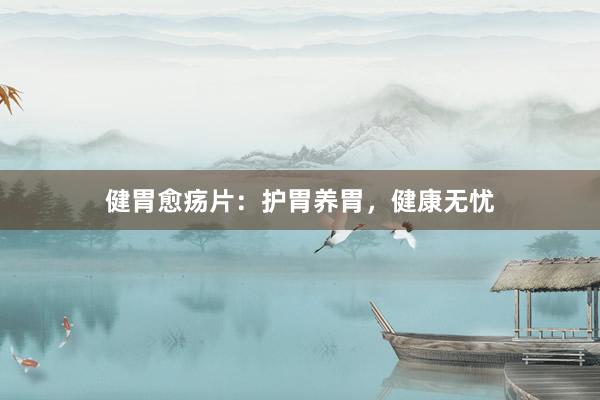 健胃愈疡片：护胃养胃，健康无忧
