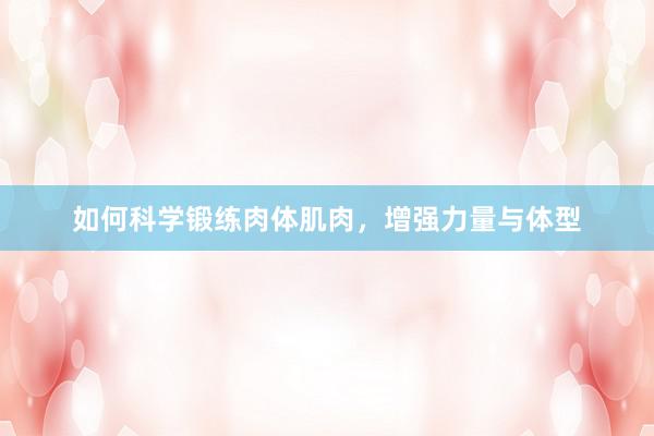 如何科学锻练肉体肌肉，增强力量与体型