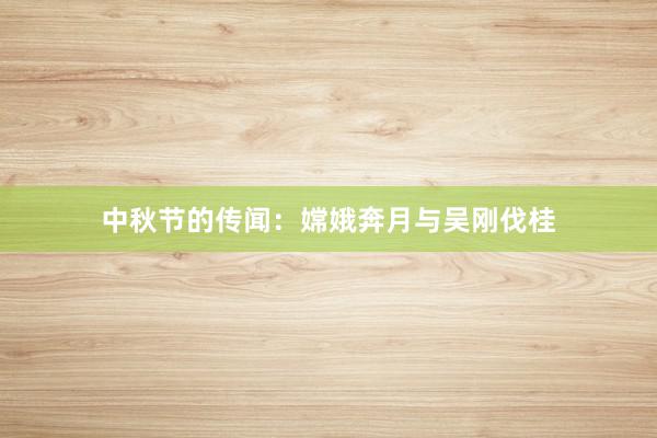 中秋节的传闻:嫦娥奔月与吴刚伐桂