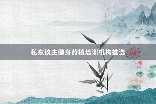 私东谈主健身莳植培训机构推选